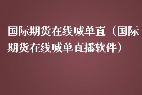 国际期货在线喊单直（国际期货在线喊单直播软件）_https://www.apanben.com_在线喊单_第1张