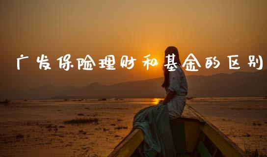 广发保险理财和基金的区别_https://www.apanben.com_国际财经_第1张