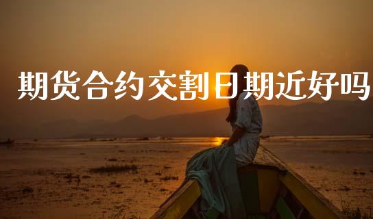 期货合约交割日期近好吗_https://www.apanben.com_国际财经_第1张