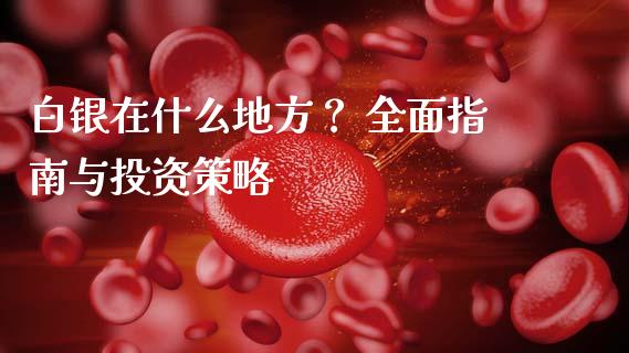 白银在什么地方? 全面指南与投资策略_股市指导_第1张_安贝财经网 白银在什么地方? 全面指南与投资策略_https://www.apanben.com_股市指导_第1张