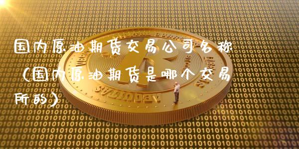国内原油期货交易公司名称（国内原油期货是哪个交易所的）_https://www.apanben.com_国际期货_第1张