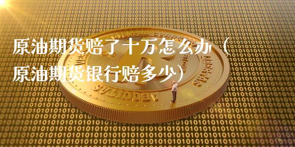原油期货赔了十万怎么办（原油期货银行赔多少）_https://www.apanben.com_期货学院_第1张