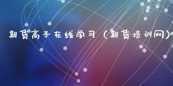 期货高手在线学习（期货培训网）_https://www.apanben.com_在线喊单_第1张