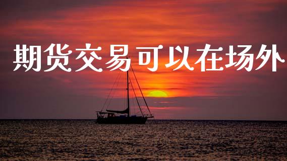 期货交易可以在场外_https://www.apanben.com_股票怎么玩_第1张