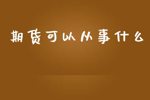 期货可以从事什么_https://www.apanben.com_股票怎么玩_第1张