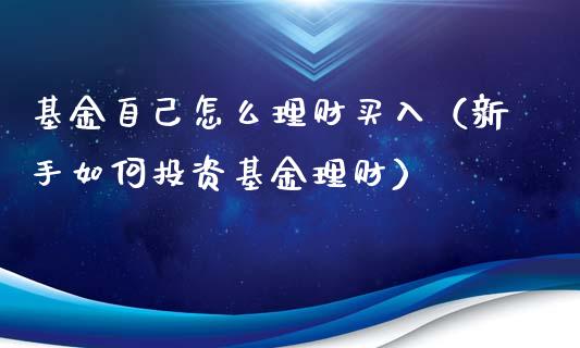 基金自己怎么理财买入（新手如何投资基金理财）_https://www.apanben.com_财经资讯_第1张