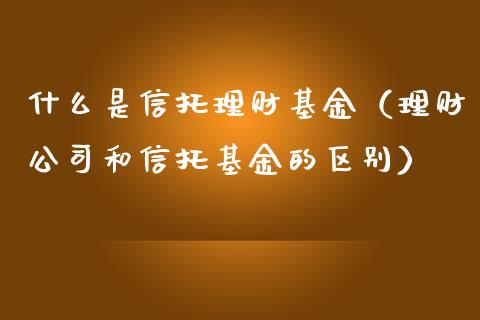 什么是信托理财基金（理财公司和信托基金的区别）_https://www.apanben.com_财经资讯_第1张