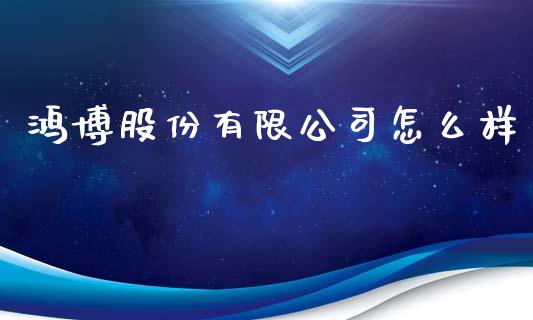 鸿博股份有限公司怎么样_https://www.apanben.com_股票怎么玩_第1张