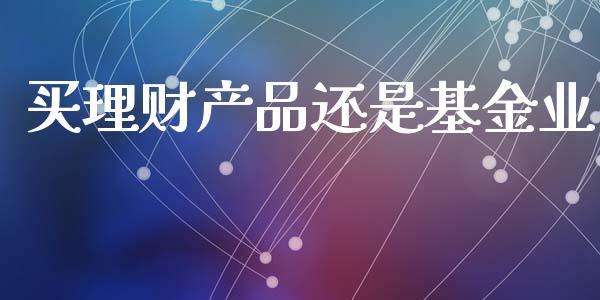 买理财产品还是基金业_https://www.apanben.com_国际财经_第1张
