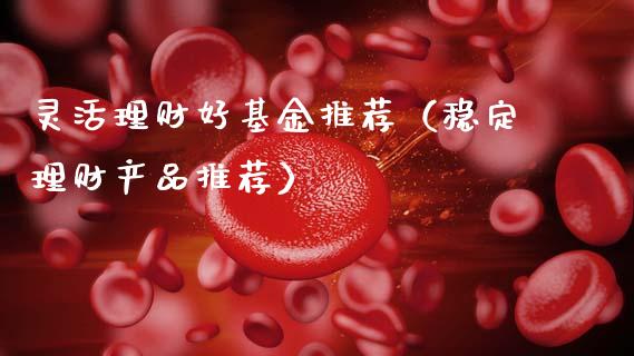 灵活理财好基金推荐（稳定理财产品推荐）_https://www.apanben.com_国际财经_第1张