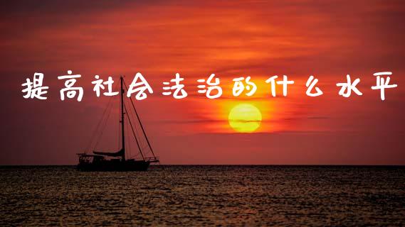 提高社会法治的什么水平_https://www.apanben.com_期货学院_第1张