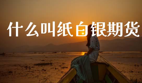 什么叫纸白银期货_https://www.apanben.com_国际财经_第1张