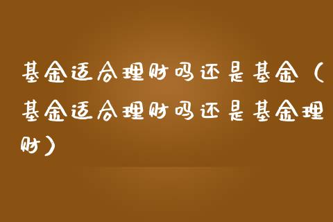基金适合理财吗还是基金（基金适合理财吗还是基金理财）_https://www.apanben.com_国际财经_第1张