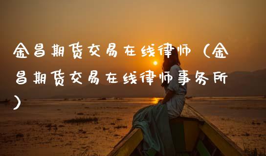 金昌期货交易在线律师（金昌期货交易在线律师事务所）_https://www.apanben.com_在线喊单_第1张