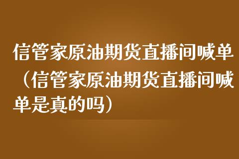 信管家原油期货直播间喊单（信管家原油期货直播间喊单是真的吗）_https://www.apanben.com_在线喊单_第1张