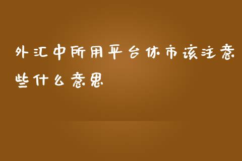 外汇中所用平台休市该注意些什么意思_https://www.apanben.com_股市分析_第1张
