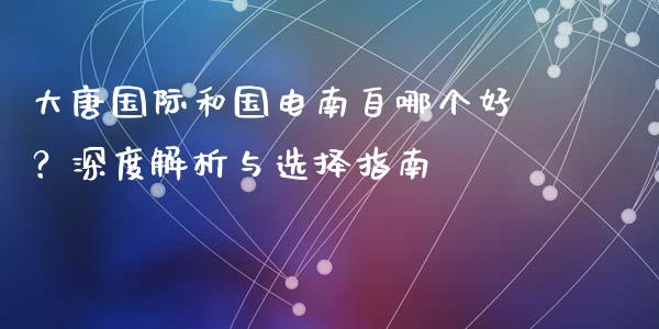 大唐国际和国电南自哪个好？深度解析与选择指南_https://www.apanben.com_股票怎么玩_第1张