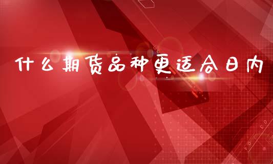 什么期货品种更适合日内_https://www.apanben.com_期货学院_第1张