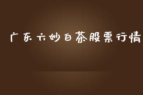 广东六妙白茶股票行情_https://www.apanben.com_股市分析_第1张
