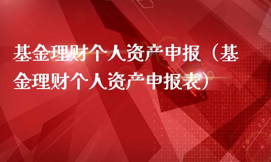 基金理财个人资产申报（基金理财个人资产申报表）_https://www.apanben.com_国际财经_第1张