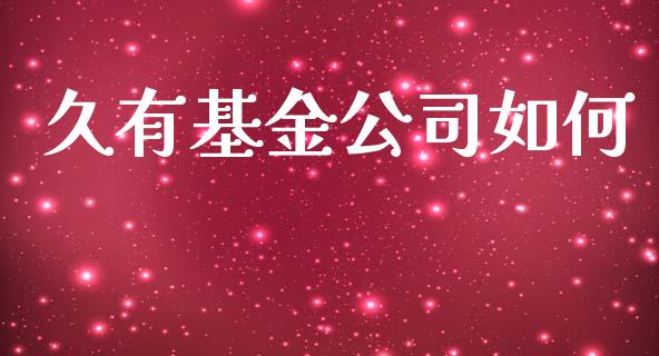 久有基金公司如何_https://www.apanben.com_股票怎么玩_第1张