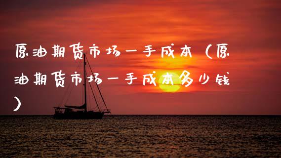 原油期货市场一手成本（原油期货市场一手成本多少钱）_https://www.apanben.com_期货学院_第1张