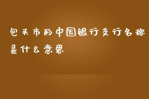 包头市的中国银行支行名称是什么意思_https://www.apanben.com_期货学院_第1张