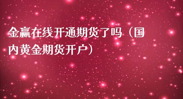 金赢在线开通期货了吗（国内黄金期货开户）_https://www.apanben.com_在线喊单_第1张