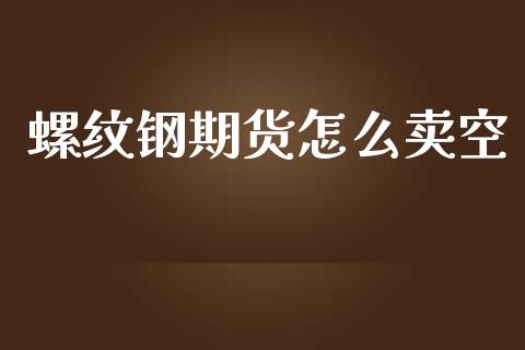螺纹钢期货怎么卖空_https://www.apanben.com_国际期货_第1张