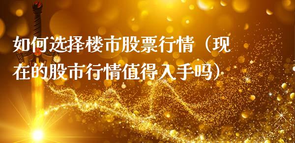 如何选择楼市股票行情（现在的股市行情值得入手吗）_https://www.apanben.com_股市分析_第1张