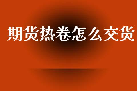 期货热卷怎么交货_https://www.apanben.com_期货学院_第1张
