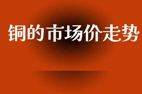 铜的市场价走势_https://www.apanben.com_股市指导_第1张