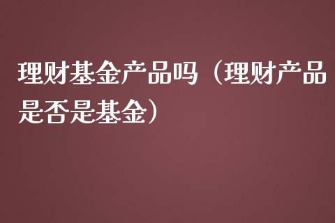 理财基金产品吗（理财产品是否是基金）_https://www.apanben.com_财经资讯_第1张