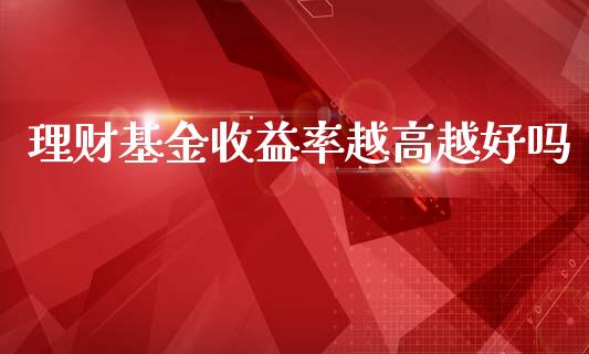 理财基金收益率越高越好吗_https://www.apanben.com_国际财经_第1张