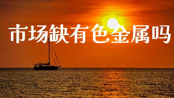 市场缺有色金属吗_https://www.apanben.com_国际期货_第1张