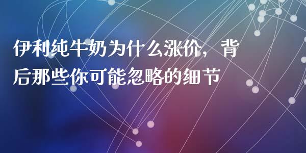 伊利纯牛奶为什么涨价，背后那些你可能忽略的细节_https://www.apanben.com_在线喊单_第1张