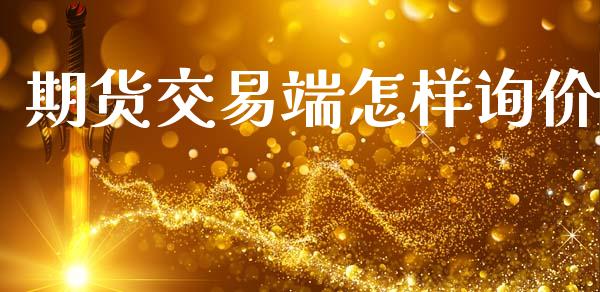 期货交易端怎样询价_https://www.apanben.com_股票怎么玩_第1张