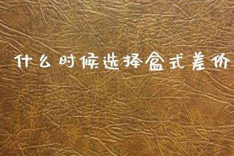 什么时候选择盒式差价_https://www.apanben.com_国际财经_第1张