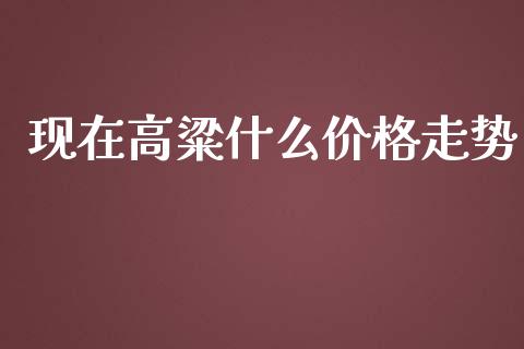 现在高粱什么价格走势_https://www.apanben.com_国际财经_第1张