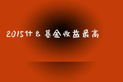 2015什么基金收益最高_https://www.apanben.com_在线喊单_第1张