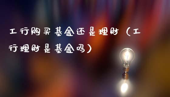 工行购买基金还是理财（工行理财是基金吗）_https://www.apanben.com_国际财经_第1张