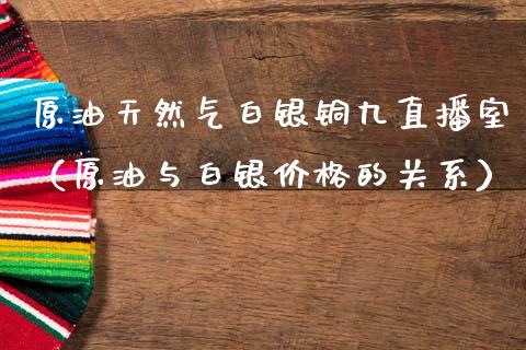 原油天然气白银铜九直播室（原油与白银价格的关系）_https://www.apanben.com_在线喊单_第1张