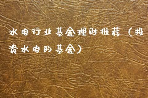 水电行业基金理财推荐（投资水电的基金）_https://www.apanben.com_国际财经_第1张