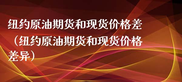 纽约原油期货和现货价格差（纽约原油期货和现货价格差异）_https://www.apanben.com_期货学院_第1张