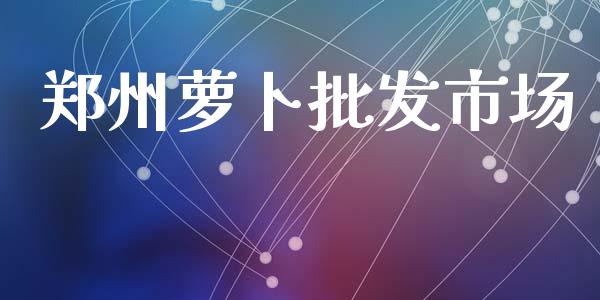 郑州萝卜批发市场_https://www.apanben.com_国际期货_第1张