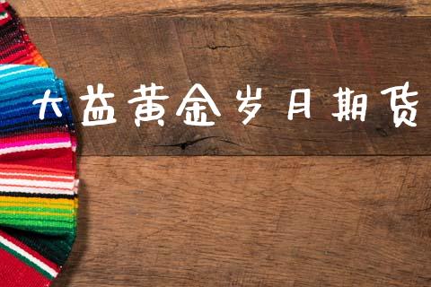 大益黄金岁月期货_https://www.apanben.com_国际期货_第1张