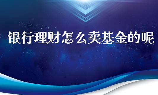 银行理财怎么卖基金的呢_https://www.apanben.com_国际财经_第1张