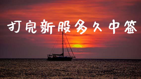 打完新股多久中签_https://www.apanben.com_国际财经_第1张