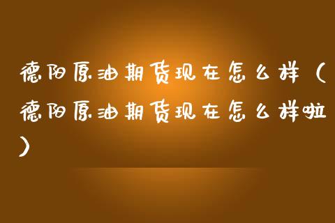 德阳原油期货现在怎么样（德阳原油期货现在怎么样啦）_https://www.apanben.com_国际期货_第1张