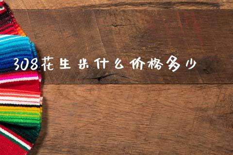 308花生米什么价格多少_股票怎么玩_第1张_安贝财经网 308花生米什么价格多少_https://www.apanben.com_股票怎么玩_第1张